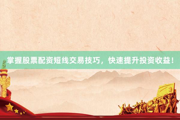掌握股票配资短线交易技巧，快速提升投资收益！