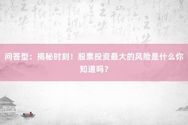 问答型：揭秘时刻！股票投资最大的风险是什么你知道吗？