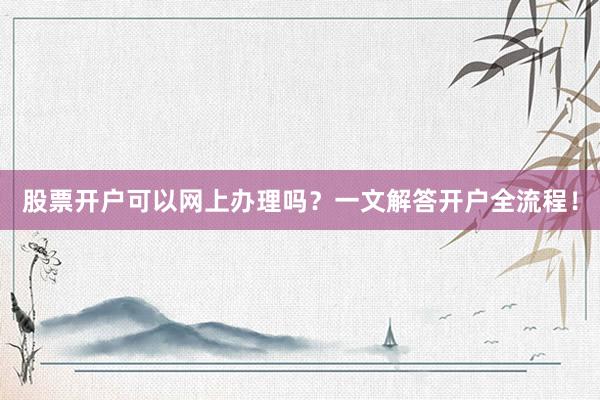 股票开户可以网上办理吗？一文解答开户全流程！