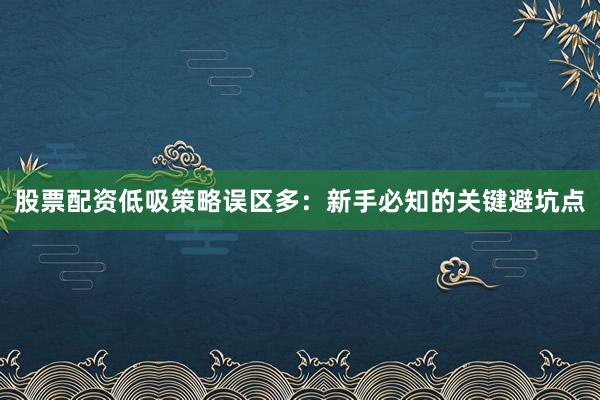 股票配资低吸策略误区多：新手必知的关键避坑点