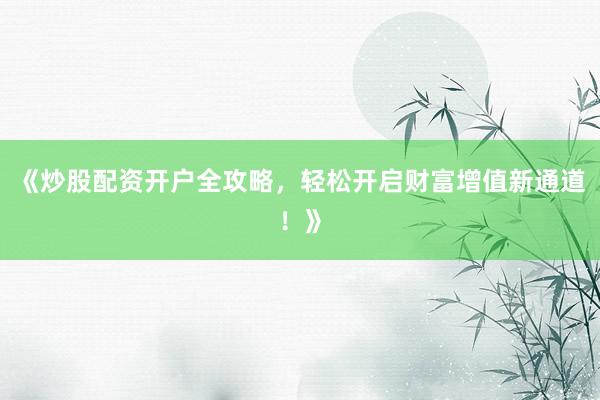 《炒股配资开户全攻略，轻松开启财富增值新通道！》