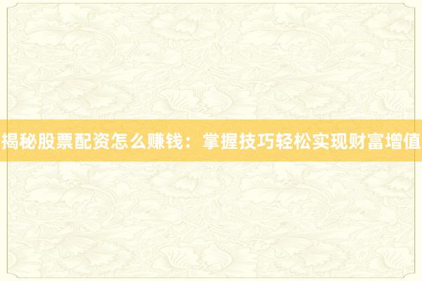 揭秘股票配资怎么赚钱：掌握技巧轻松实现财富增值