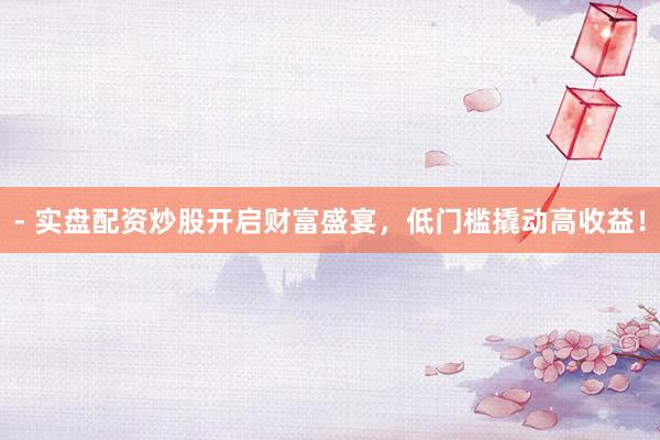 - 实盘配资炒股开启财富盛宴,低门槛撬动高收益!