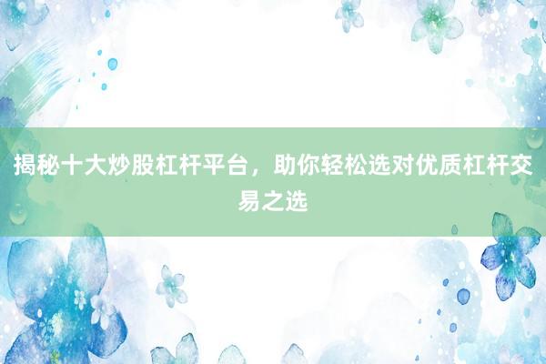 揭秘十大炒股杠杆平台,助你轻松选对优质杠杆交易之选