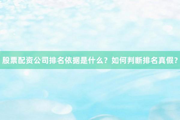股票配资公司排名依据是什么？如何判断排名真假？