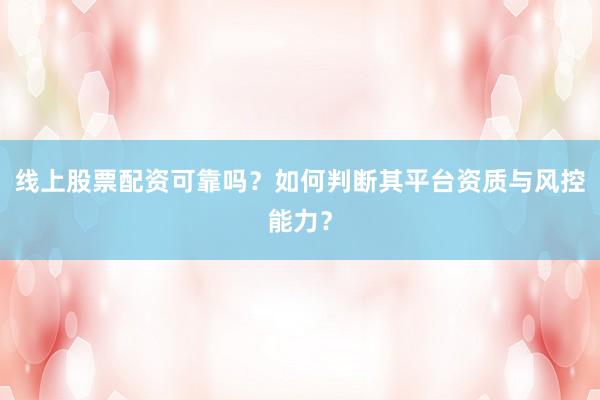 线上股票配资可靠吗？如何判断其平台资质与风控能力？