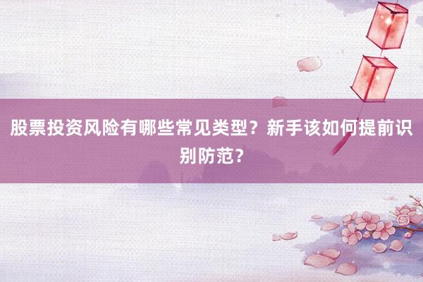股票投资风险有哪些常见类型？新手该如何提前识别防范？