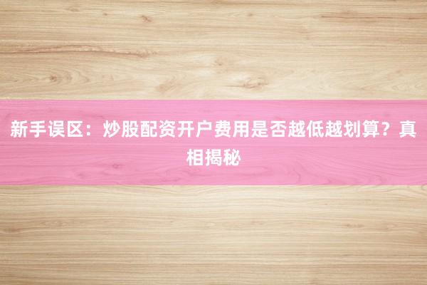 新手误区：炒股配资开户费用是否越低越划算？真相揭秘