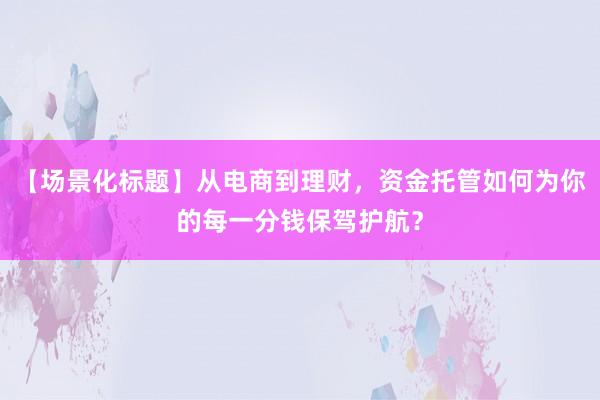 【场景化标题】从电商到理财，资金托管如何为你的每一分钱保驾护航？