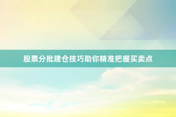 股票分批建仓技巧助你精准把握买卖点