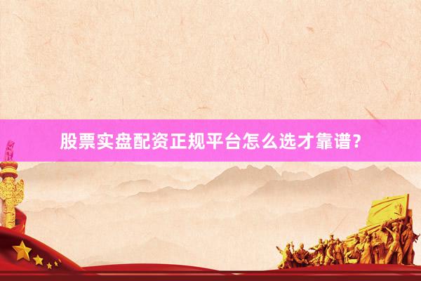 股票实盘配资正规平台怎么选才靠谱？