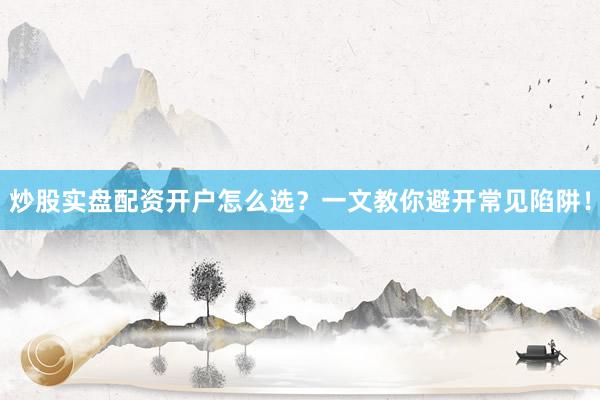炒股实盘配资开户怎么选？一文教你避开常见陷阱！