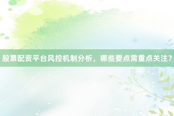 股票配资平台风控机制分析，哪些要点需重点关注？