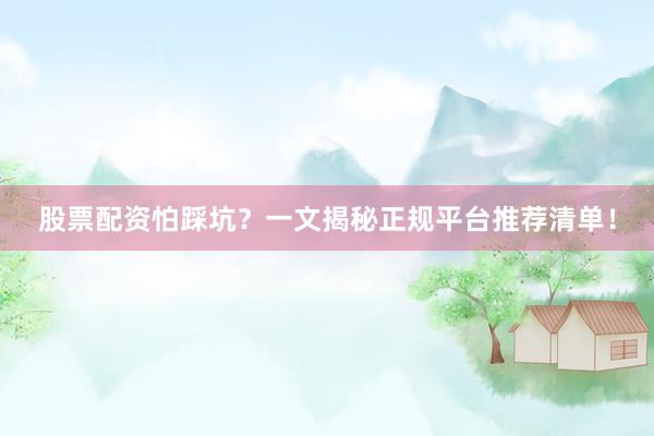 股票配资怕踩坑？一文揭秘正规平台推荐清单！