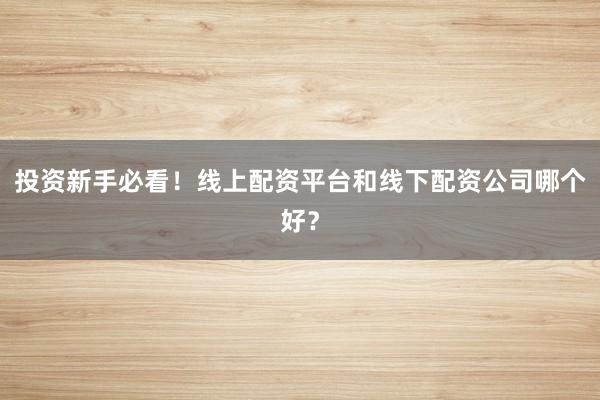 投资新手必看！线上配资平台和线下配资公司哪个好？