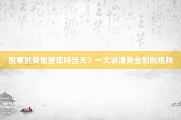 股票配资能提现吗当天？一文讲清资金到账规则
