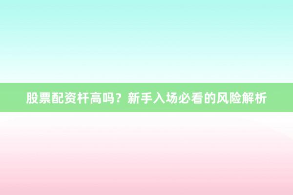 股票配资杆高吗？新手入场必看的风险解析