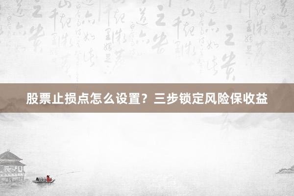 股票止损点怎么设置？三步锁定风险保收益