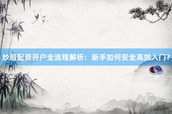 炒股配资开户全流程解析：新手如何安全高效入门？
