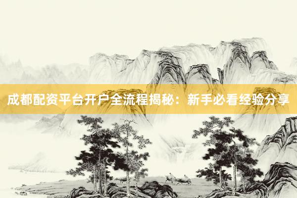 成都配资平台开户全流程揭秘：新手必看经验分享