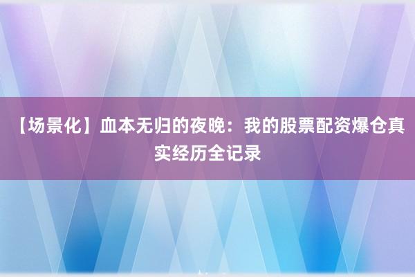 【场景化】血本无归的夜晚：我的股票配资爆仓真实经历全记录