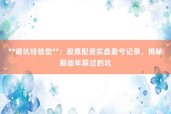 **避坑经验型**:股票配资实盘盈亏记录,揭秘那些年踩过的坑