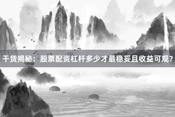 干货揭秘：股票配资杠杆多少才最稳妥且收益可观？