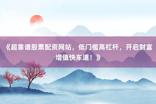 《超靠谱股票配资网站，低门槛高杠杆，开启财富增值快车道！》