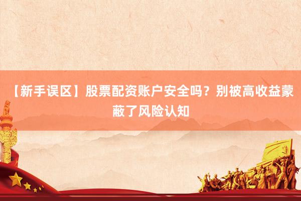 【新手误区】股票配资账户安全吗？别被高收益蒙蔽了风险认知