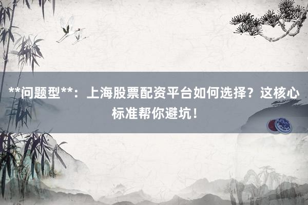 **问题型**：上海股票配资平台如何选择？这核心标准帮你避坑！