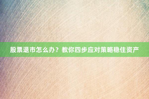 股票退市怎么办？教你四步应对策略稳住资产