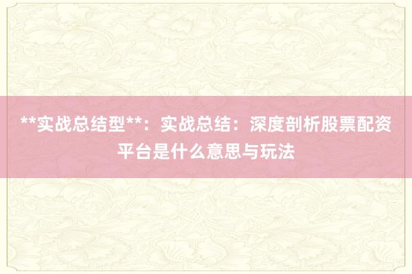 **实战总结型**:实战总结:深度剖析股票配资平台是什么意思与玩法