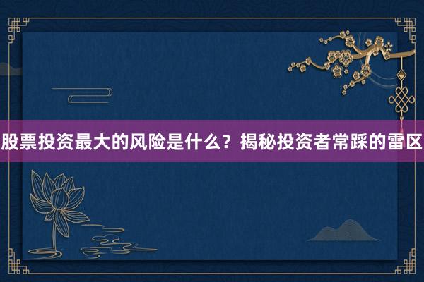 股票投资最大的风险是什么？揭秘投资者常踩的雷区