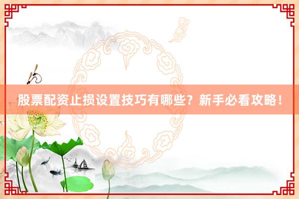 股票配资止损设置技巧有哪些？新手必看攻略！