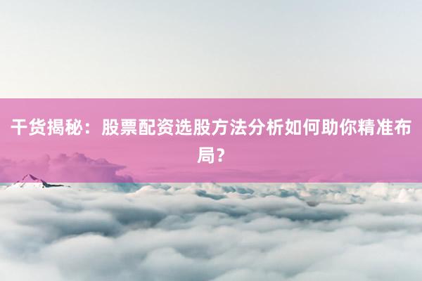 干货揭秘：股票配资选股方法分析如何助你精准布局？