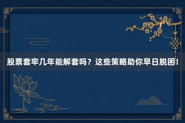 股票套牢几年能解套吗？这些策略助你早日脱困！