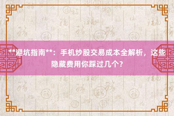 **避坑指南**:手机炒股交易成本全解析,这些隐藏费用你踩过几个?