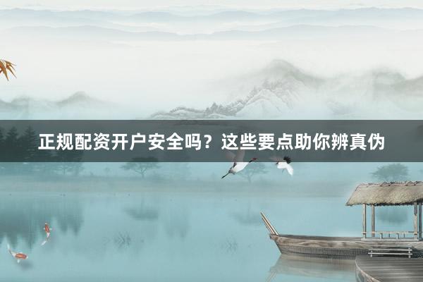 正规配资开户安全吗？这些要点助你辨真伪