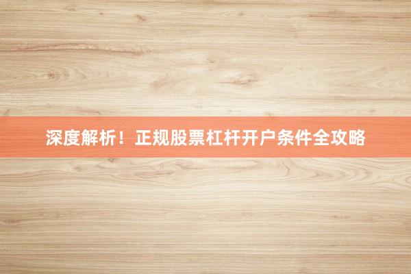 深度解析！正规股票杠杆开户条件全攻略