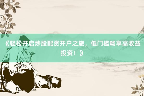 《轻松开启炒股配资开户之旅，低门槛畅享高收益投资！》