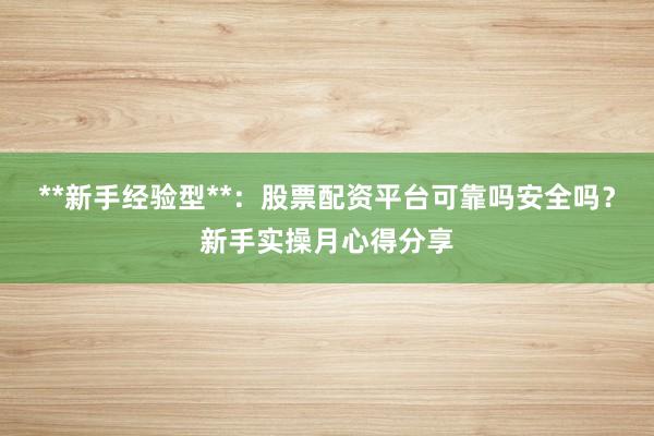 **新手经验型**：股票配资平台可靠吗安全吗？新手实操月心得分享
