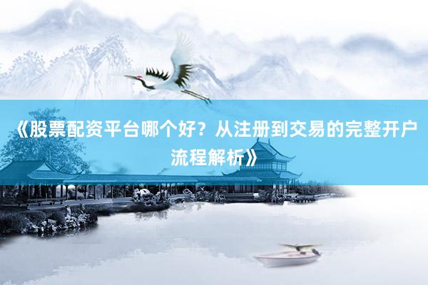 《股票配资平台哪个好？从注册到交易的完整开户流程解析》
