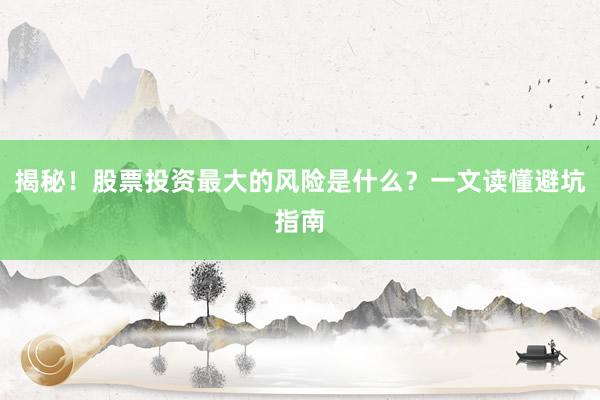 揭秘！股票投资最大的风险是什么？一文读懂避坑指南