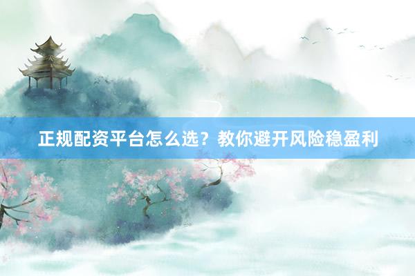 正规配资平台怎么选？教你避开风险稳盈利