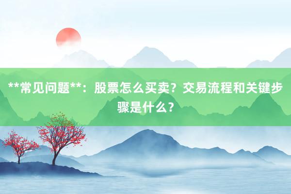 **常见问题**：股票怎么买卖？交易流程和关键步骤是什么？