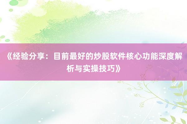 《经验分享：目前最好的炒股软件核心功能深度解析与实操技巧》