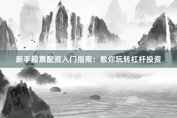 新手股票配资入门指南：教你玩转杠杆投资