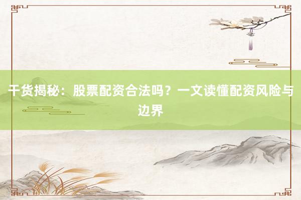 干货揭秘：股票配资合法吗？一文读懂配资风险与边界