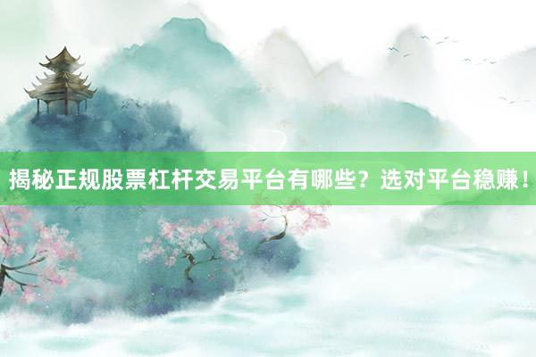 揭秘正规股票杠杆交易平台有哪些？选对平台稳赚！