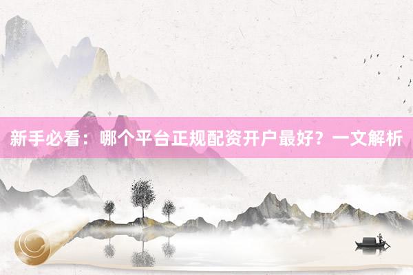 新手必看：哪个平台正规配资开户最好？一文解析